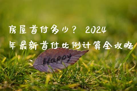 房屋首付多少？ 2024年最新首付比例计算全攻略_https://cj002.lansai.wang_保险问答_第1张