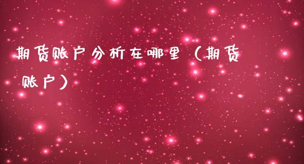 期货账户分析在哪里(期货 账户)_会计问答_第1张_财经百问网 期货账户分析在哪里(期货 账户)_https://cj002.lansai.wang_会计问答_第1张