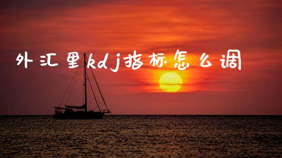 外汇里kdj指标怎么调_https://cj002.lansai.wang_财经问答_第1张