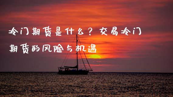 冷门期货是什么？交易冷门期货的风险与机遇_https://cj002.lansai.wang_保险问答_第1张