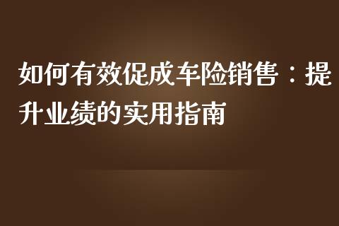 如何有效促成车险销售:提升业绩的实用指南_财经百问_第1张_财经百问网 如何有效促成车险销售:提升业绩的实用指南_https://cj002.lansai.wang_财经百问_第1张