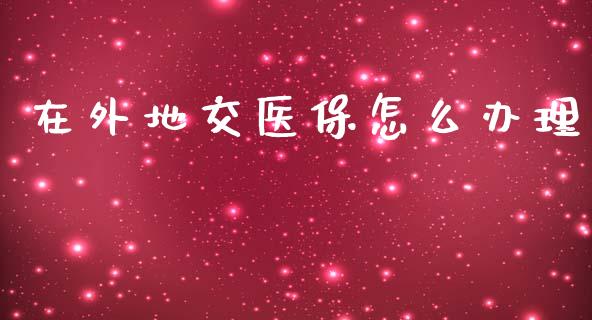 在外地交医保怎么办理_https://cj002.lansai.wang_保险问答_第1张