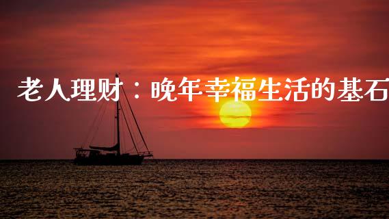 老人理财：晚年幸福生活的基石_https://cj002.lansai.wang_会计问答_第1张
