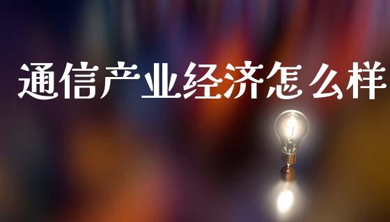 通信产业经济怎么样_https://cj002.lansai.wang_金融问答_第1张