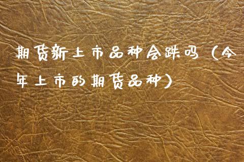 期货新上市品种会跌吗(今年上市的期货品种)_财经百问_第1张_财经百问网 期货新上市品种会跌吗(今年上市的期货品种)_https://cj002.lansai.wang_财经百问_第1张
