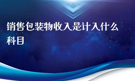 销售包装物收入是计入什么科目_https://cj002.lansai.wang_会计问答_第1张