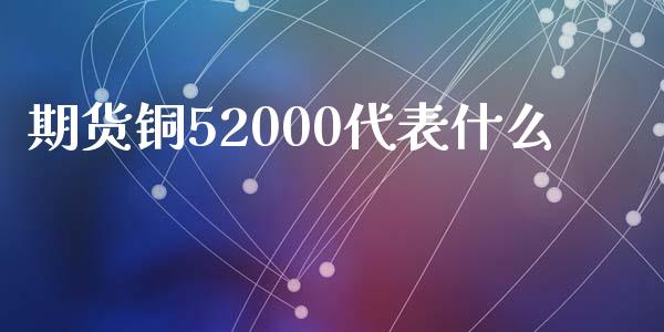 期货铜52000代表什么_https://cj002.lansai.wang_期货问答_第1张