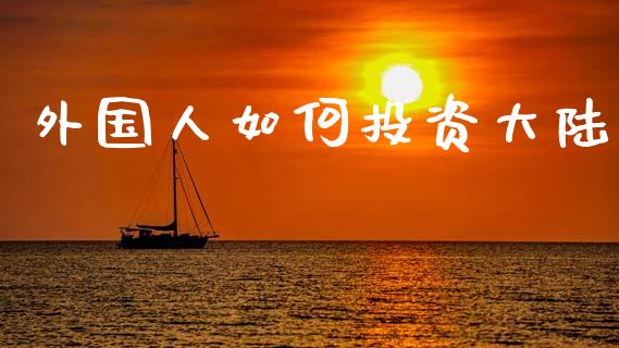 外国人如何投资大陆_https://cj002.lansai.wang_保险问答_第1张