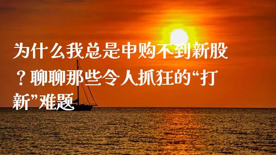 为什么我总是申购不到新股？聊聊那些令人抓狂的“打新”难题_https://cj002.lansai.wang_股市问答_第1张