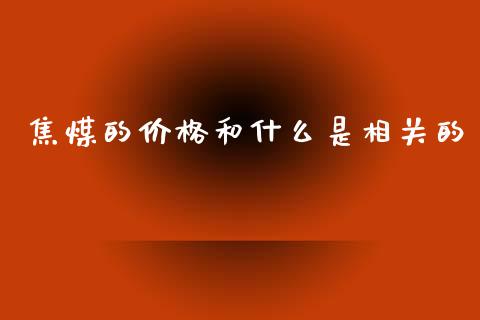 焦煤的价格和什么是相关的_https://cj002.lansai.wang_财经百问_第1张