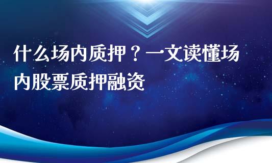 什么场内质押？一文读懂场内股票质押融资_https://cj002.lansai.wang_会计问答_第1张