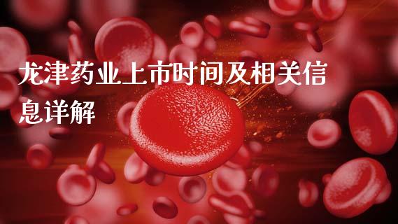 龙津药业上市时间及相关信息详解_https://cj002.lansai.wang_保险问答_第1张