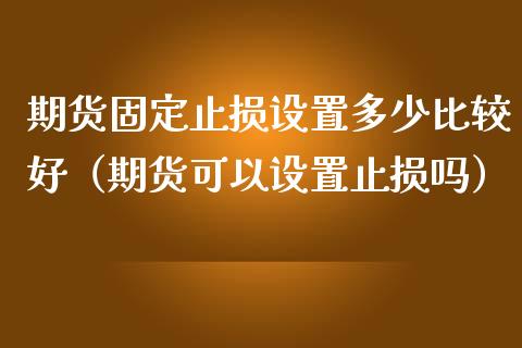 期货固定止损设置多少比较好(期货可以设置止损吗)_股市问答_第1张_财经百问网 期货固定止损设置多少比较好(期货可以设置止损吗)_https://cj002.lansai.wang_股市问答_第1张