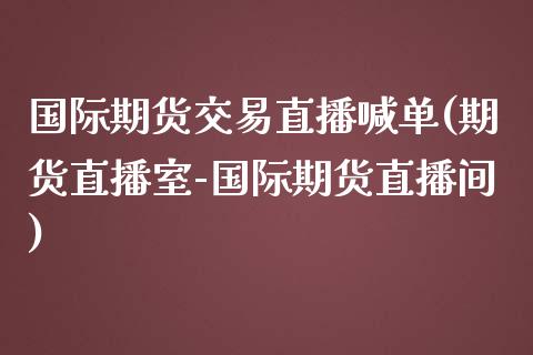 国际期货交易直播喊单(期货直播室-国际期货直播间)_财经问答_第1张_财经百问网 国际期货交易直播喊单(期货直播室-国际期货直播间)_https://cj002.lansai.wang_财经问答_第1张