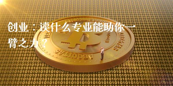 创业：读什么专业能助你一臂之力？_https://cj002.lansai.wang_会计问答_第1张