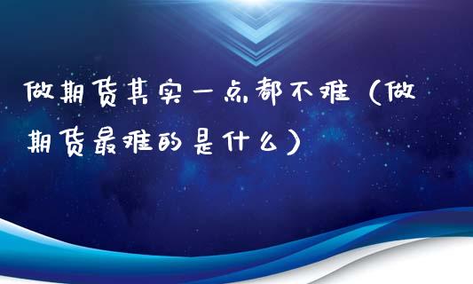做期货其实一点都不难（做期货最难的是什么）_https://cj002.lansai.wang_理财问答_第1张