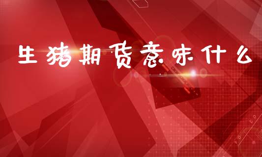 生猪期货意味什么_https://cj002.lansai.wang_理财问答_第1张