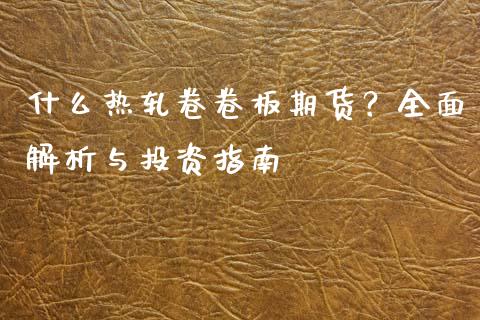什么热轧卷卷板期货?全面解析与投资指南_会计问答_第1张_财经百问网 什么热轧卷卷板期货?全面解析与投资指南_https://cj002.lansai.wang_会计问答_第1张