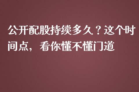 公开配股持续多久？这个时间点，看你懂不懂门道_https://cj002.lansai.wang_股市问答_第1张