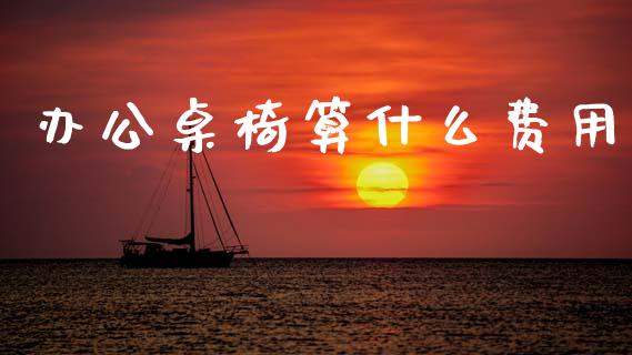 办公桌椅算什么费用_https://cj002.lansai.wang_会计问答_第1张