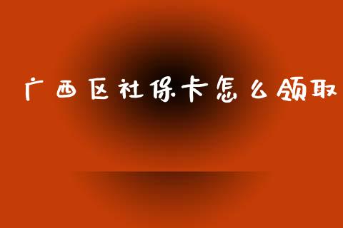 广西区社保卡怎么领取_https://cj002.lansai.wang_保险问答_第1张