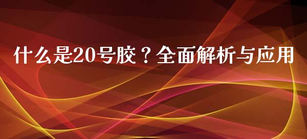 什么是20号胶?全面解析与应用_财经问答_第1张_财经百问网 什么是20号胶?全面解析与应用_https://cj002.lansai.wang_财经问答_第1张