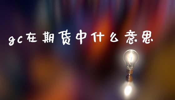 gc在期货中什么意思_股市问答_第1张_财经百问网 gc在期货中什么意思_https://cj002.lansai.wang_股市问答_第1张