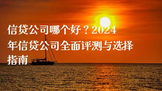 信贷公司哪个好？2024年信贷公司全面评测与选择指南_https://cj002.lansai.wang_理财问答_第1张