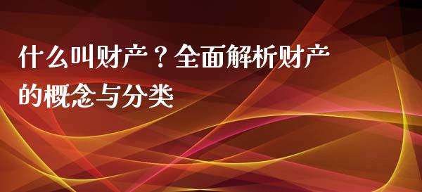 什么叫财产？全面解析财产的概念与分类_https://cj002.lansai.wang_会计问答_第1张