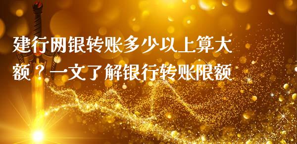 建行网银转账多少以上算大额？一文了解银行转账限额_https://cj002.lansai.wang_期货问答_第1张