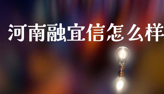 河南融宜信怎么样_https://cj002.lansai.wang_金融问答_第1张