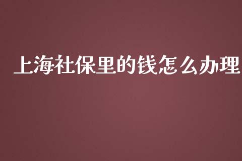 上海社保里的钱怎么办理_https://cj002.lansai.wang_保险问答_第1张