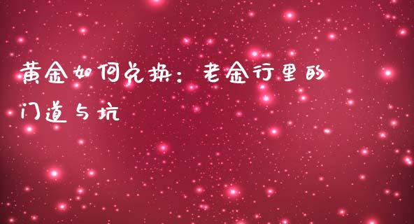 黄金如何兑换：老金行里的门道与坑_https://cj002.lansai.wang_理财问答_第1张