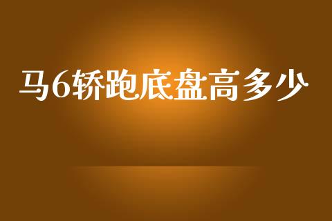 马6轿跑底盘高多少_https://cj002.lansai.wang_财经百问_第1张