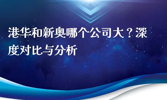 港华和新奥哪个公司大？深度对比与分析_https://cj002.lansai.wang_期货问答_第1张