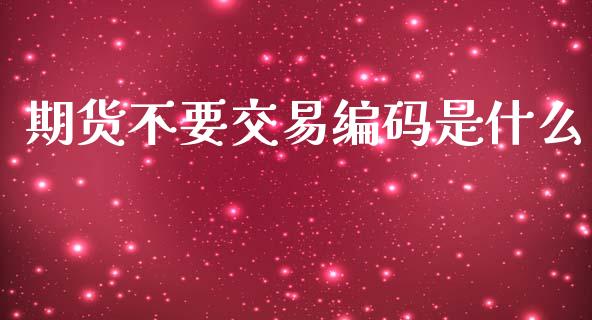 期货不要交易编码是什么_https://cj002.lansai.wang_期货问答_第1张