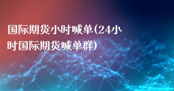 国际期货小时喊单(24小时国际期货喊单群)_https://cj002.lansai.wang_金融问答_第1张
