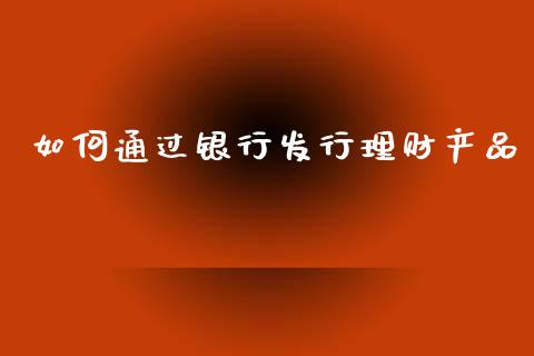 如何通过银行发行理财产品_https://cj002.lansai.wang_期货问答_第1张