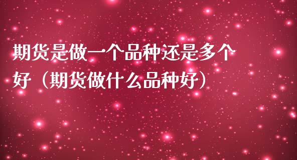 期货是做一个品种还是多个好（期货做什么品种好）_https://cj002.lansai.wang_会计问答_第1张