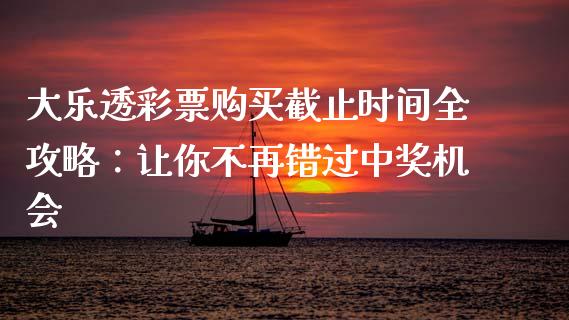 大乐透彩票购买截止时间全攻略：让你不再错过中奖机会_https://cj002.lansai.wang_财经问答_第1张