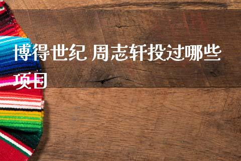 博得世纪 周志轩投过哪些项目_https://cj002.lansai.wang_股市问答_第1张