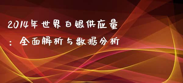 2014年世界白银供应量：全面解析与数据分析_https://cj002.lansai.wang_财经百问_第1张