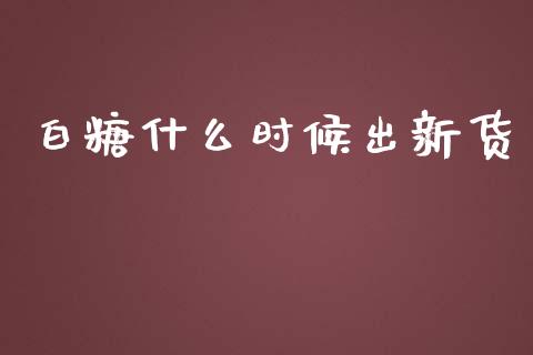 白糖什么时候出新货_https://cj002.lansai.wang_期货问答_第1张