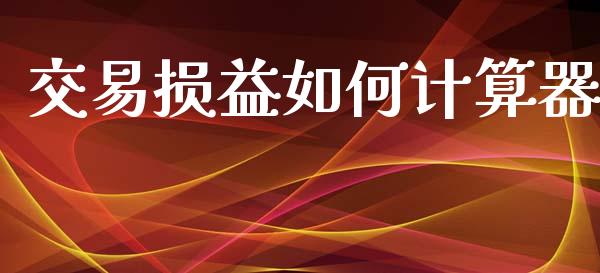 交易损益如何计算器_https://cj002.lansai.wang_财经问答_第1张