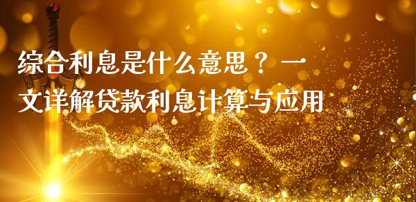 综合利息是什么意思？ 一文详解贷款利息计算与应用_https://cj002.lansai.wang_金融问答_第1张