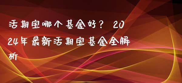 活期宝哪个基金好？ 2024年最新活期宝基金全解析_https://cj002.lansai.wang_理财问答_第1张