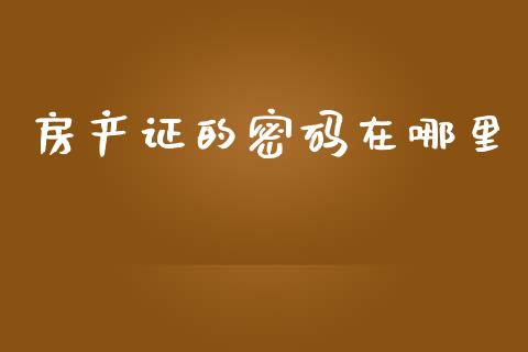 房产证的密码在哪里_https://cj002.lansai.wang_理财问答_第1张