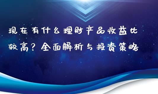现在有什么理财产品收益比较高？全面解析与投资策略_https://cj002.lansai.wang_期货问答_第1张