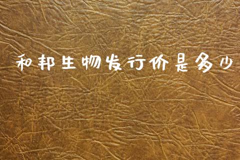 和邦生物发行价是多少_https://cj002.lansai.wang_股市问答_第1张