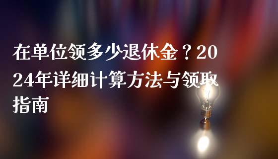 在单位领多少退休金？2024年详细计算方法与领取指南_https://cj002.lansai.wang_财经百问_第1张